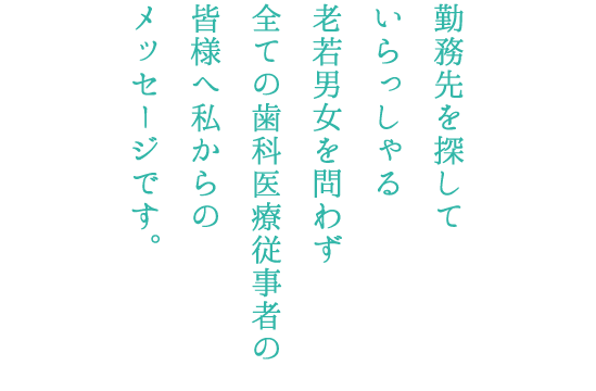 勤務先を探していらっしゃる老若男女を問わず全ての歯科医院の皆様へ私からのメッセージです。