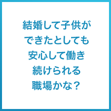 結婚して子供ができたとしても安心して働き続けられる職場かな？