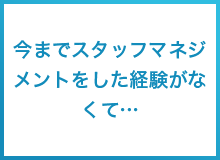 今までスタッフマネジメントをした経験がなくて…