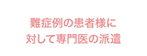 難症例の患者様に対して専門医の派遣