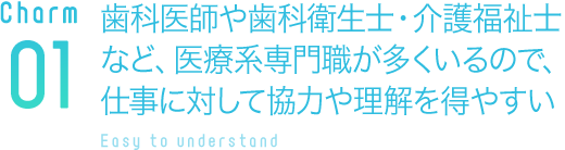 歯科医師や歯科衛生士・介護福祉士など、医療系専門職が多くいるので、仕事に対して協力や理解を得やすい