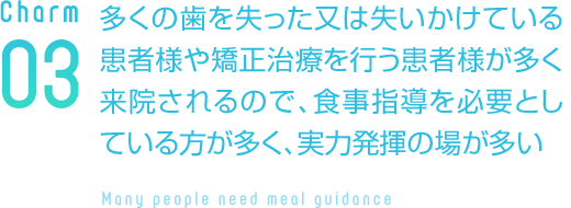 多くの歯を失った又は失いかけている患者様や矯正治療を行うが多く来院されるので、食事指導を必要としている方が多く、実力発揮の場が多い