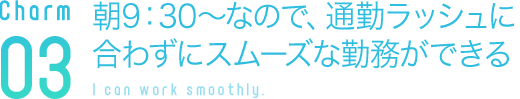 朝9：30～なので、通勤ラッシュに合わずにスムーズな勤務ができる