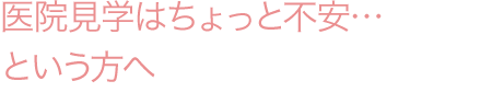 医院見学はちょっと不安…という方へ