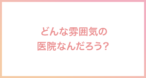 どんな雰囲気の医院なんだろう？